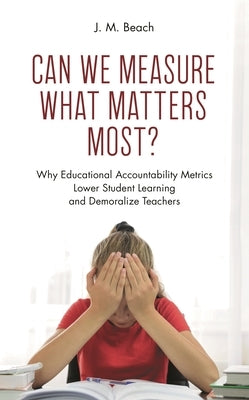 Can We Measure What Matters Most?: Why Educational Accountability Metrics Lower Student Learning and Demoralize Teachers by Beach, J. M.