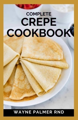 Complete Crepe Cookbook: Delicious Crepe Recipes for Every Meal by Palmer Rnd, Wayne