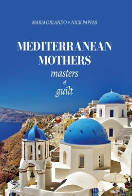 Mediterranean Mothers: Masters of Guilt: MASTERS OF GUILT: MASTERS OF GUILT: MASTERS OF GUILT: MASTERS OF GUILT by Orlando, Maria