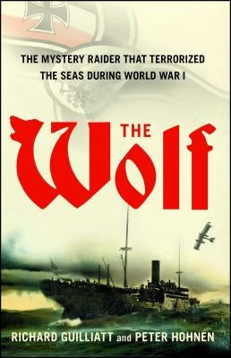 The Wolf: The Mystery Raider That Terrorized the Seas During World War I by Guilliatt, Richard