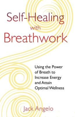 Self-Healing with Breathwork: Using the Power of Breath to Increase Energy and Attain Optimal Wellness by Angelo, Jack