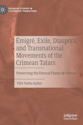 Émigré, Exile, Diaspora, and Transnational Movements of the Crimean Tatars: Preserving the Eternal Flame of Crimea by Aydın, Filiz Tutku