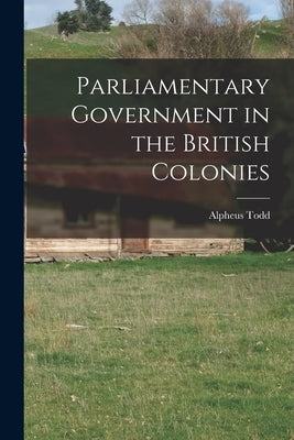 Parliamentary Government in the British Colonies by Todd, Alpheus