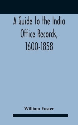 A Guide To The India Office Records, 1600-1858 by Foster, William