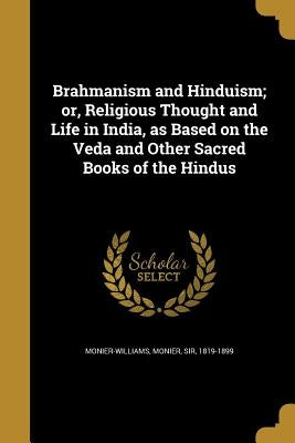 Brahmanism and Hinduism; or, Religious Thought and Life in India, as Based on the Veda and Other Sacred Books of the Hindus by Monier-Williams, Monier