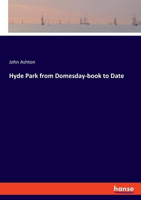 Hyde Park from Domesday-book to Date by Ashton, John