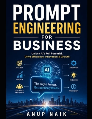 Prompt Engineering for Business: The Complete Playbook for Getting AI to Do Exactly What You Need - Every Time by Naik, Anup