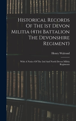 Historical Records Of The 1st Devon Militia (4th Battalion The Devonshire Regiment): With A Notice Of The 2nd And North Devon Militia Regiments by Walrond, Henry