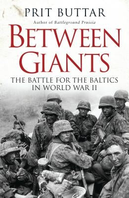 Between Giants: The Battle for the Baltics in World War II by Buttar, Prit