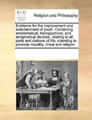 Emblems for the Improvement and Entertainment of Youth. Containing Emblematical, Hieroglyphical, and Aenigmatical Devices, Relating to All Parts and S by Multiple Contributors