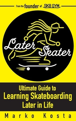 Later Skater: The Ultimate Guide to Learning Skateboarding Later in Life by Kosta, Marko