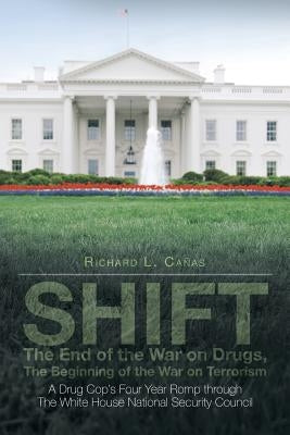Shift - The End of the War on Drugs, the Beginning of the War on Terrorism: A Drug Cop's Four Year Romp Through the White House National Security Coun by Canas, Richard L.