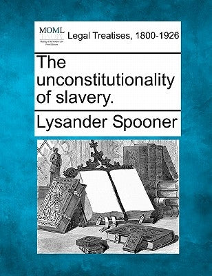 The Unconstitutionality of Slavery. by Spooner, Lysander