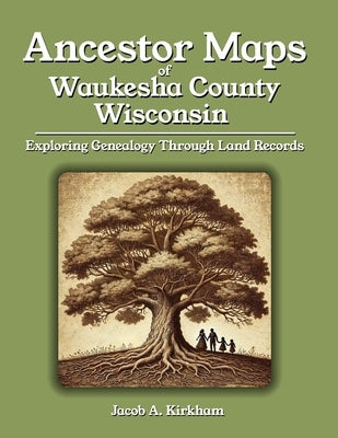 Ancestor Maps of Waukesha County, Wisconsin: Exploring Genealogy Through Land Records by Kirkham, Jacob A.