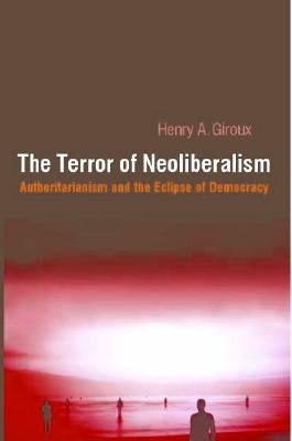 Terror of Neoliberalism: Authoritarianism and the Eclipse of Democracy by Giroux, Henry A.