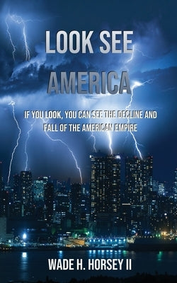 Look See America: If you look, you can see the decline and fall of the American Empire by Horsey, Wade H.