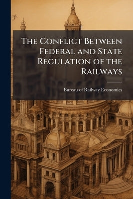 The Conflict Between Federal and State Regulation of the Railways by Bureau of Railway Economics (Washington