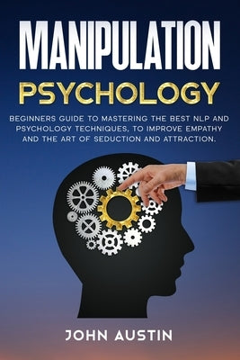 Manipulation psychology: Beginners guide to mastering the best NLP and psychology techniques, to improve empathy and the art of seduction and a by Austin, John