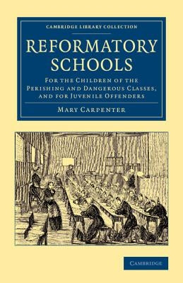Reformatory Schools: For the Children of the Perishing and Dangerous Classes, and for Juvenile Offenders by Carpenter, Mary