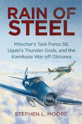 Rain of Steel: Mitscher's Task Force 58 Ugaki's Thunder Gods and the Kamikaze War Off Okinawa by Moore, Stephen L.