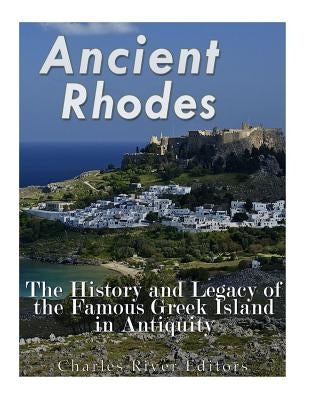Ancient Rhodes: The History and Legacy of the Famous Greek Island in Antiquity by Charles River