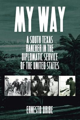 My Way: A South Texas Rancher in the Diplomatic Service of the United States by Uribe, Ernesto