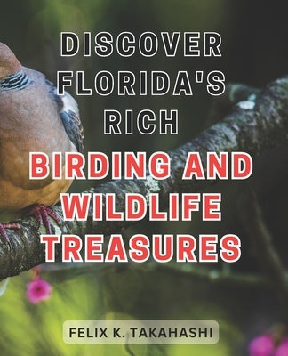 Discover Florida's Rich Birding and Wildlife Treasures: Unlocking Nature's Hidden Gems: Embark on a Captivating Journey through Florida's Vibrant Bird by Takahashi, Felix K.