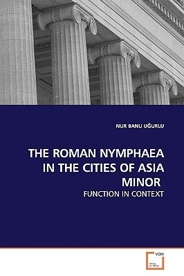 The Roman Nymphaea in the Cities of Asia Minor by UĞurlu, Nur Banu