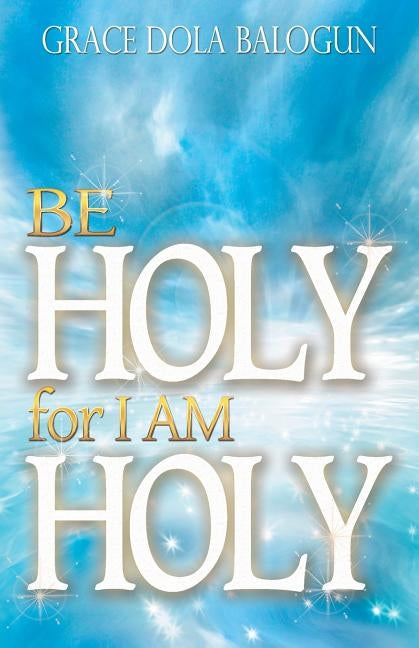 Be Holy for I Am Holy by Balogun, Grace Dola