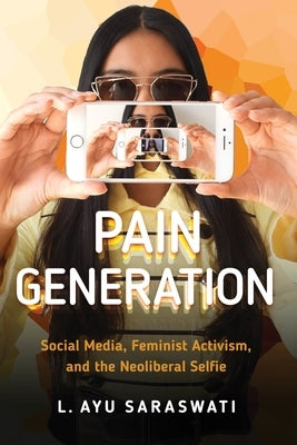 Pain Generation: Social Media, Feminist Activism, and the Neoliberal Selfie by Saraswati, L. Ayu