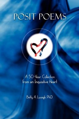 Posit Poems: A 50-Year Collection from an Inquisitive Heart by Luceigh Ph. D., Betty A.