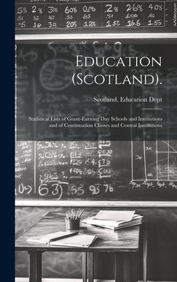 Education (Scotland).: Statistical Lists of Grant-Earning Day Schools and Institutions and of Continuation Classes and Central Institutions by Scotland Education Dept