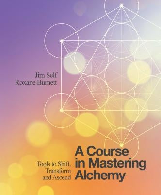 A Course in Mastering Alchemy: Tools to Shift, Transform and Ascend by Self, Jim