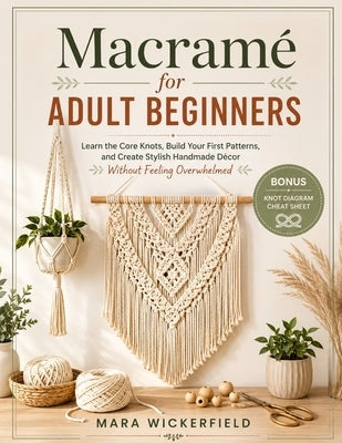 Macramé for Adult Beginners: Learn the Core Knots, Build Your First Patterns, and Create Stylish Handmade Décor Without Feeling Overwhelmed by Wickerfield, Mara