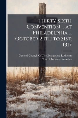 Thirty-sixth Convention ... at Philadelphia ... October 24th to 31st, 1917: Fiftieth Anniversary of the General Council: Quadri-centennial of the Refo by General Council of the Evangelical Luthe
