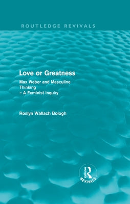 Love or Greatness (Routledge Revivals): Max Weber and Masculine Thinking by Bologh, Roslyn