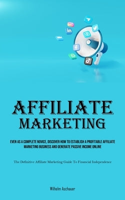 Affiliate Marketing: Even As A Complete Novice, Discover How To Establish A Profitable Affiliate Marketing Business And Generate Passive In by Aschauer, Wilhelm