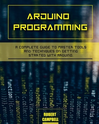 Arduino programming: A Complete Guide to Master Tools and Techniques On Getting Started With Arduino by Campbell, Robert