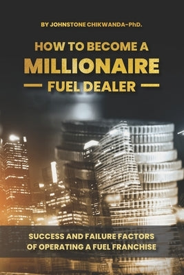 How To Become a Millionaire Fuel Dealer: Success And Failure Factors of Operating a Fuel Franchise by Chikwanda, Johnstone