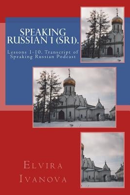 Speaking Russian 1 (SR1).: Lessons 1-10. Transcript of Speaking Russian Podcast by Ivanova, Elvira