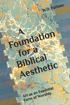 A Foundation for a Biblical Aesthetic: Art as an Essential Form of Worship by Furioso, Frances