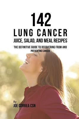 142 Lung Cancer Juice, Salad, and Meal Recipes: The Definitive Guide to Recovering from and Preventing Cancer by Correa, Joe