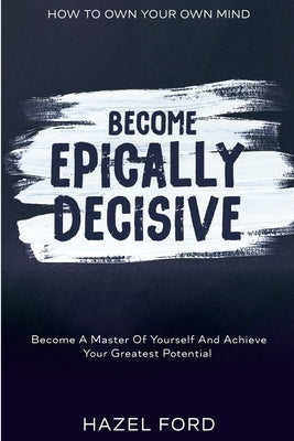 How To Own Your Own Mind: Become Epically Decisive - Become A Master Of Yourself And Achieve Your Greatest Potential by Ford, Hazel