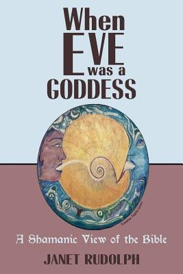 When Eve was a Goddess: A Shamanic View of the Bible by Rudolph, Janet
