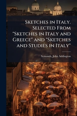 Sketches in Italy. Selected From "Sketches in Italy and Greece" and "Sketches and Studies in Italy" by Symonds, John Addington 1840-1893