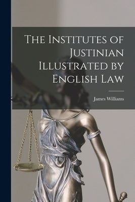 The Institutes of Justinian Illustrated by English Law by Williams, James