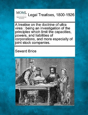 A treatise on the doctrine of ultra vires: being an investigation of the principles which limit the capacities, powers, and liabilities of corporation by Brice, Seward