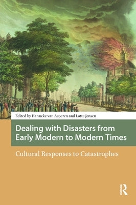 Dealing with Disasters from Early Modern to Modern Times: Cultural Responses to Catastrophes by Asperen, Hanneke Van