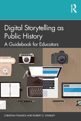 Digital Storytelling as Public History: A Guidebook for Educators by Fisanick, Christina