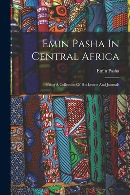 Emin Pasha In Central Africa: Being A Collection Of His Letters And Journals by Pasha, Emin